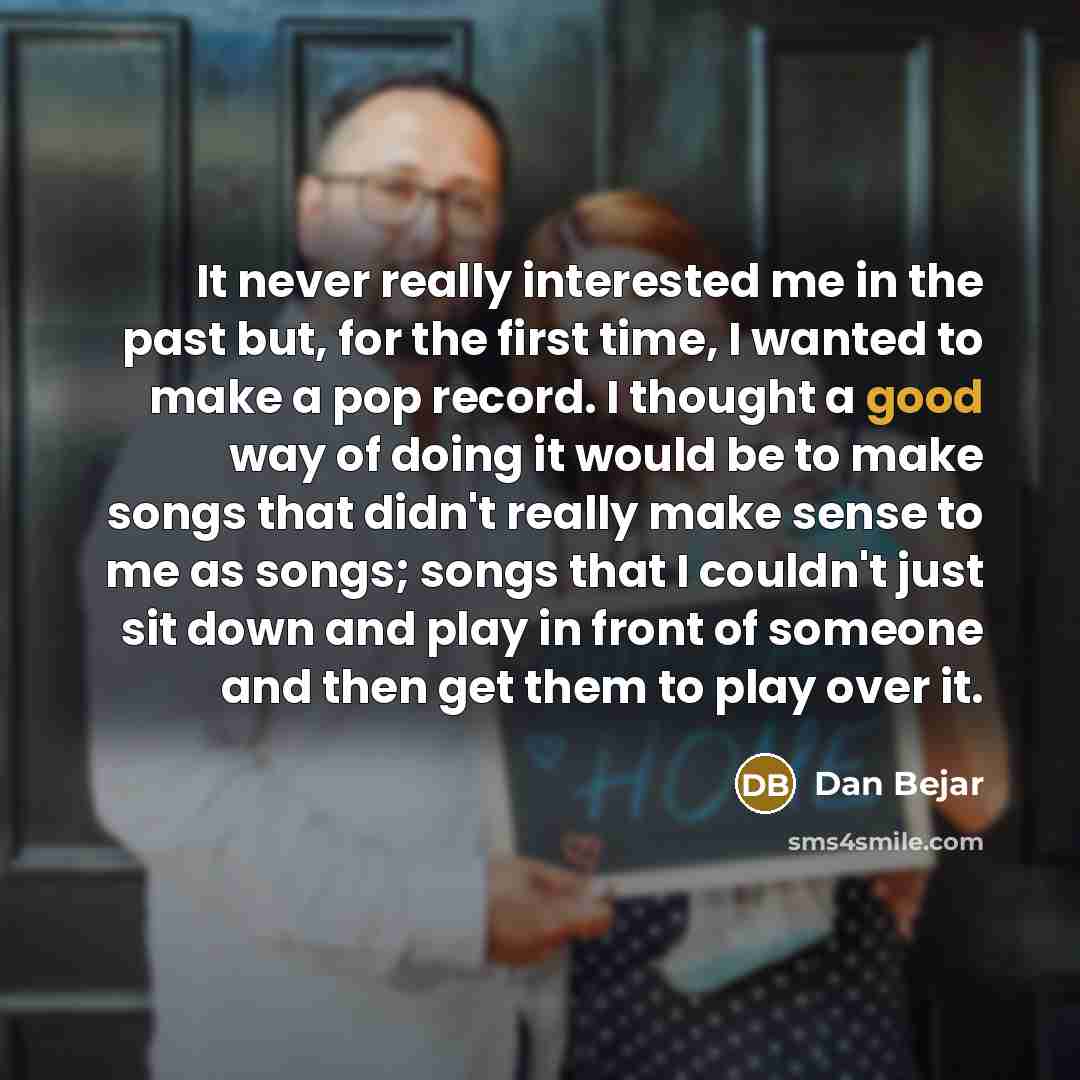 “It never really interested me in the past but, for the first time, I wanted to make a pop record. I thought a good way of doing it would be to make songs that didn't really make sense to me as songs; songs that I couldn't just sit down and play in front of someone and then get them to play over it.” quote by Dan Bejar