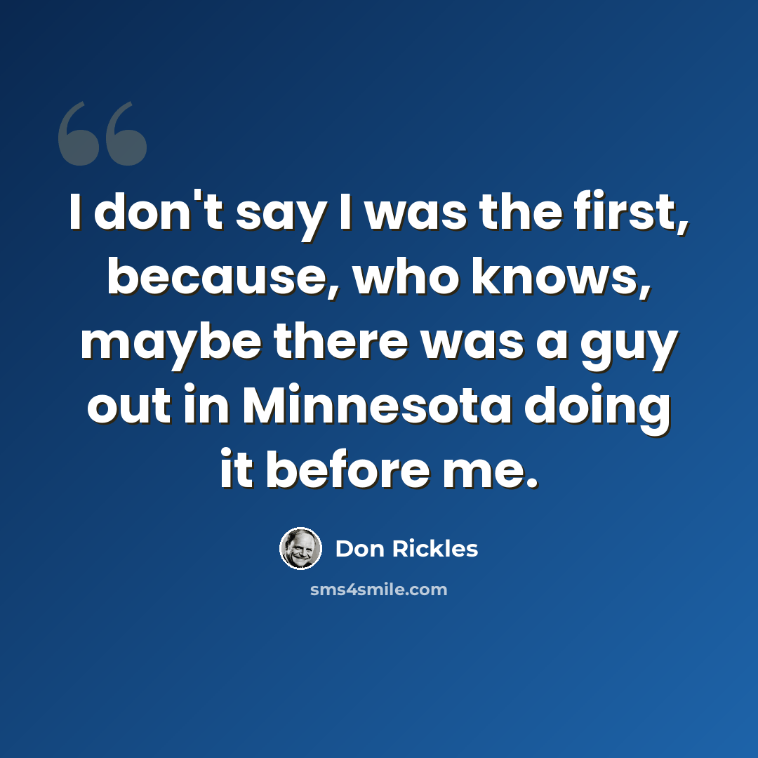 “I don't say I was the first, because, who knows, maybe there was a guy out in Minnesota doing it before me.” quote by Don Rickles