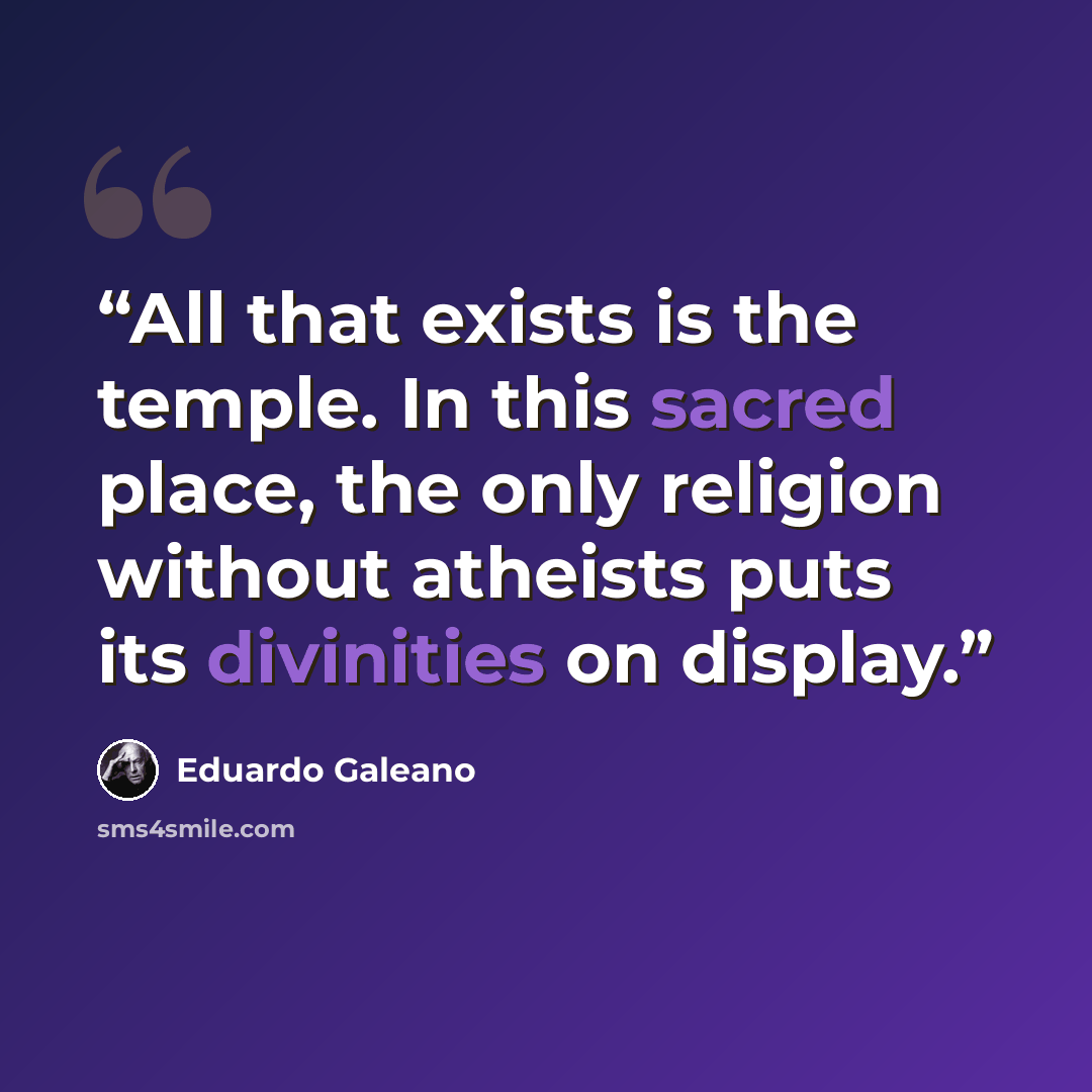 “All that exists is the temple. In this sacred place, the only religion without atheists puts its divinities on display.” quote by Eduardo Galeano