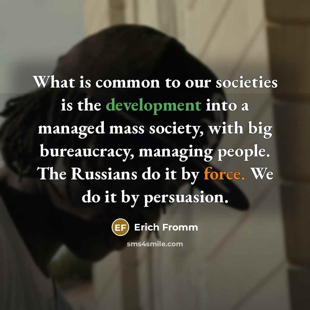 “What is common to our societies is the development into a managed mass society, with big bureaucracy, managing people. The Russians do it by force. We do it by persuasion.” quote by Erich Fromm