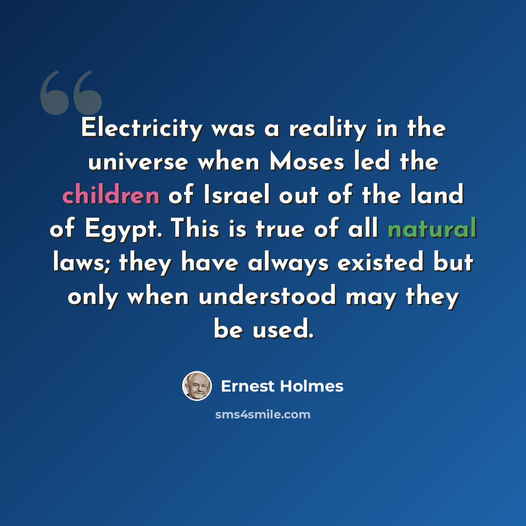 “Electricity was a reality in the universe when Moses led the children of Israel out of the land of Egypt. This is true of all natural laws; they have always existed but only when understood may they be used.” quote by Ernest Holmes