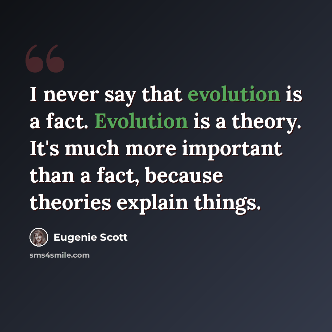 “I never say that evolution is a fact. Evolution is a theory. It's much more important than a fact, because theories explain things.” quote by Eugenie Scott