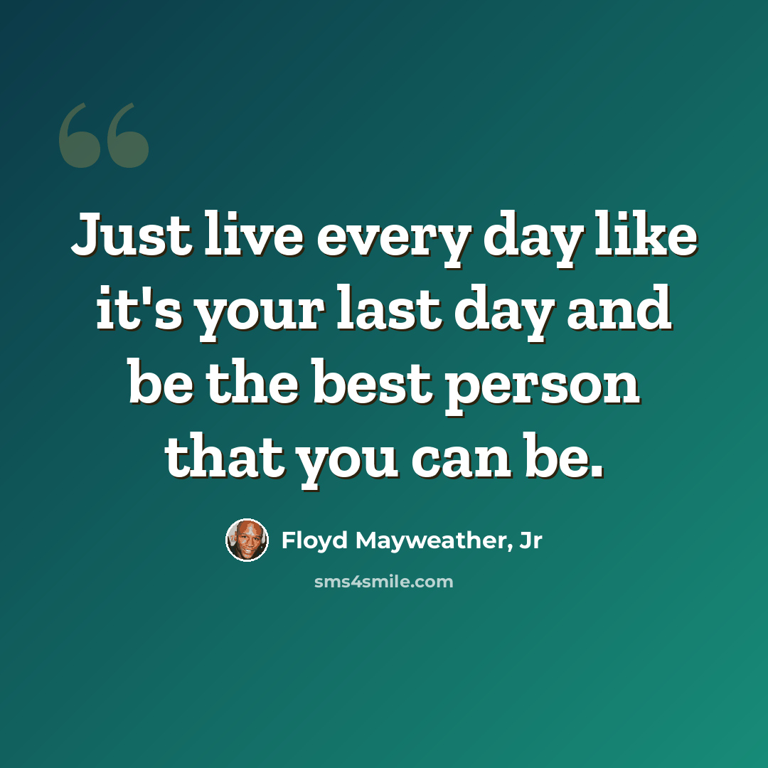 “Just live every day like it's your last day and be the best person that you can be.” quote by Floyd Mayweather, Jr