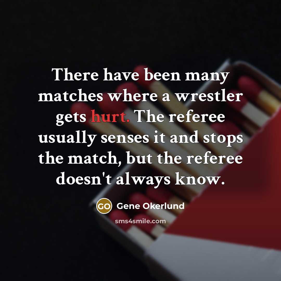 “There have been many matches where a wrestler gets hurt. The referee usually senses it and stops the match, but the referee doesn't always know.” quote by Gene Okerlund