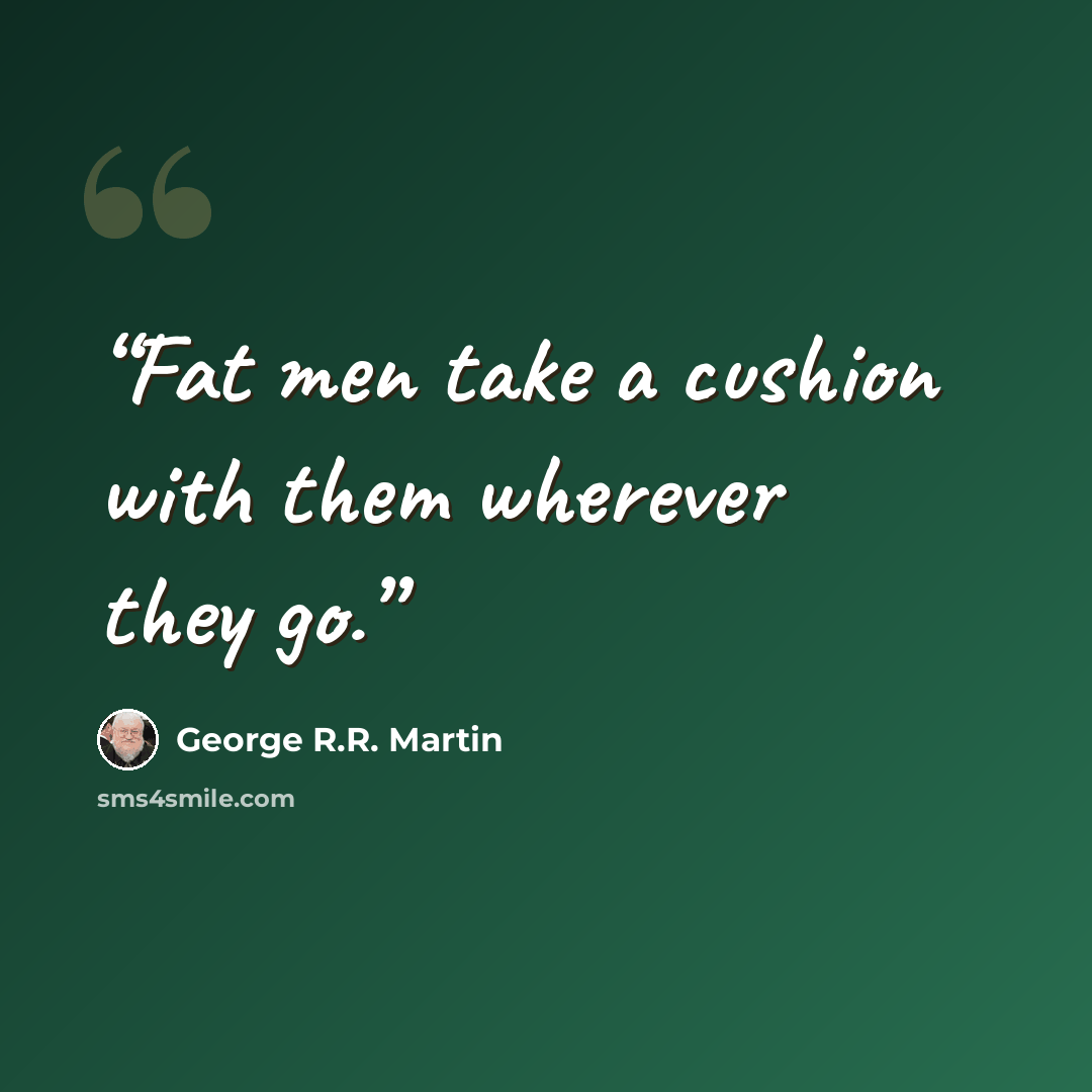 “Fat men take a cushion with them wherever they go.” quote by George R.R. Martin