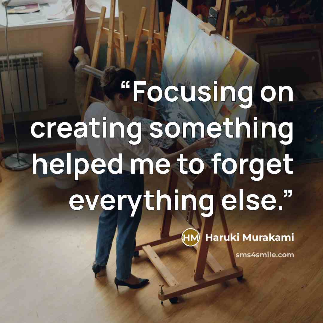 “Focusing on creating something helped me to forget everything else.” quote by Haruki Murakami