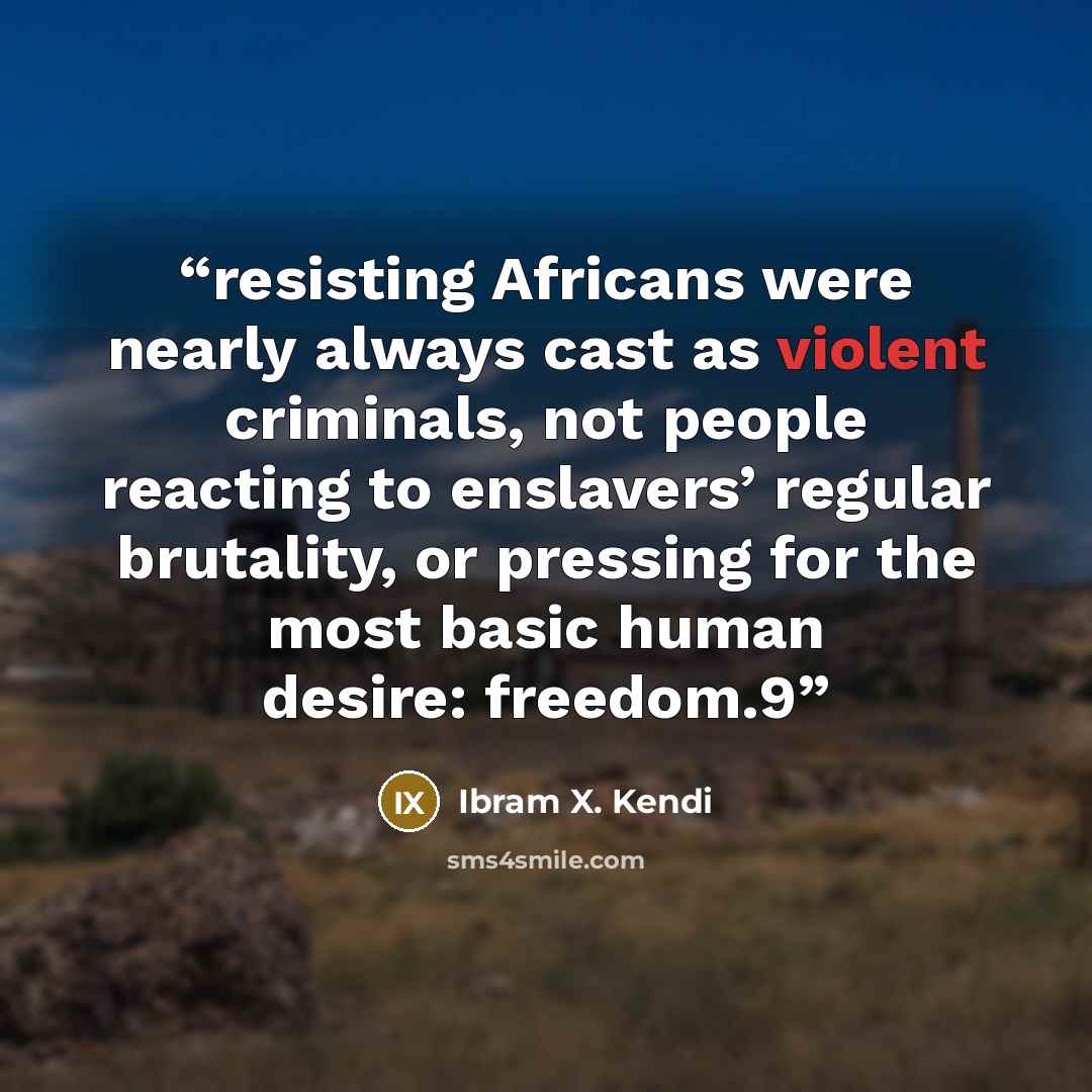 “resisting Africans were nearly always cast as violent criminals, not people reacting to enslavers’ regular brutality, or pressing for the most basic human desire: freedom.9” quote by Ibram X. Kendi