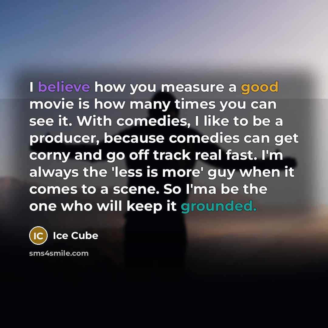 “I believe how you measure a good movie is how many times you can see it. With comedies, I like to be a producer, because comedies can get corny and go off track real fast. I'm always the 'less is more' guy when it comes to a scene. So I'ma be the one who will keep it grounded.” quote by Ice Cube
