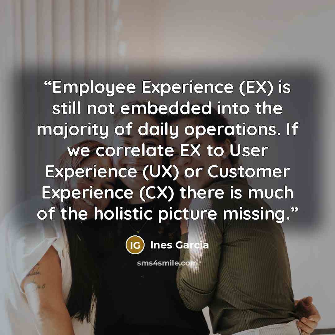 “Employee Experience (EX) is still not embedded into the majority of daily operations. If we correlate EX to User Experience (UX) or Customer Experience (CX) there is much of the holistic picture missing.” quote by Ines Garcia