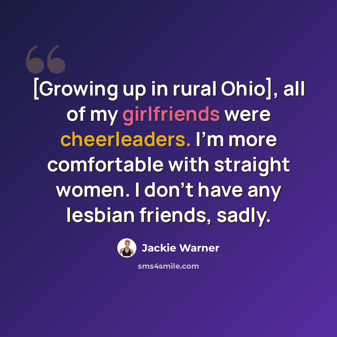 “[Growing up in rural Ohio], all of my girlfriends were cheerleaders. I'm more comfortable with straight women. I don't have any lesbian friends, sadly.” quote by Jackie Warner