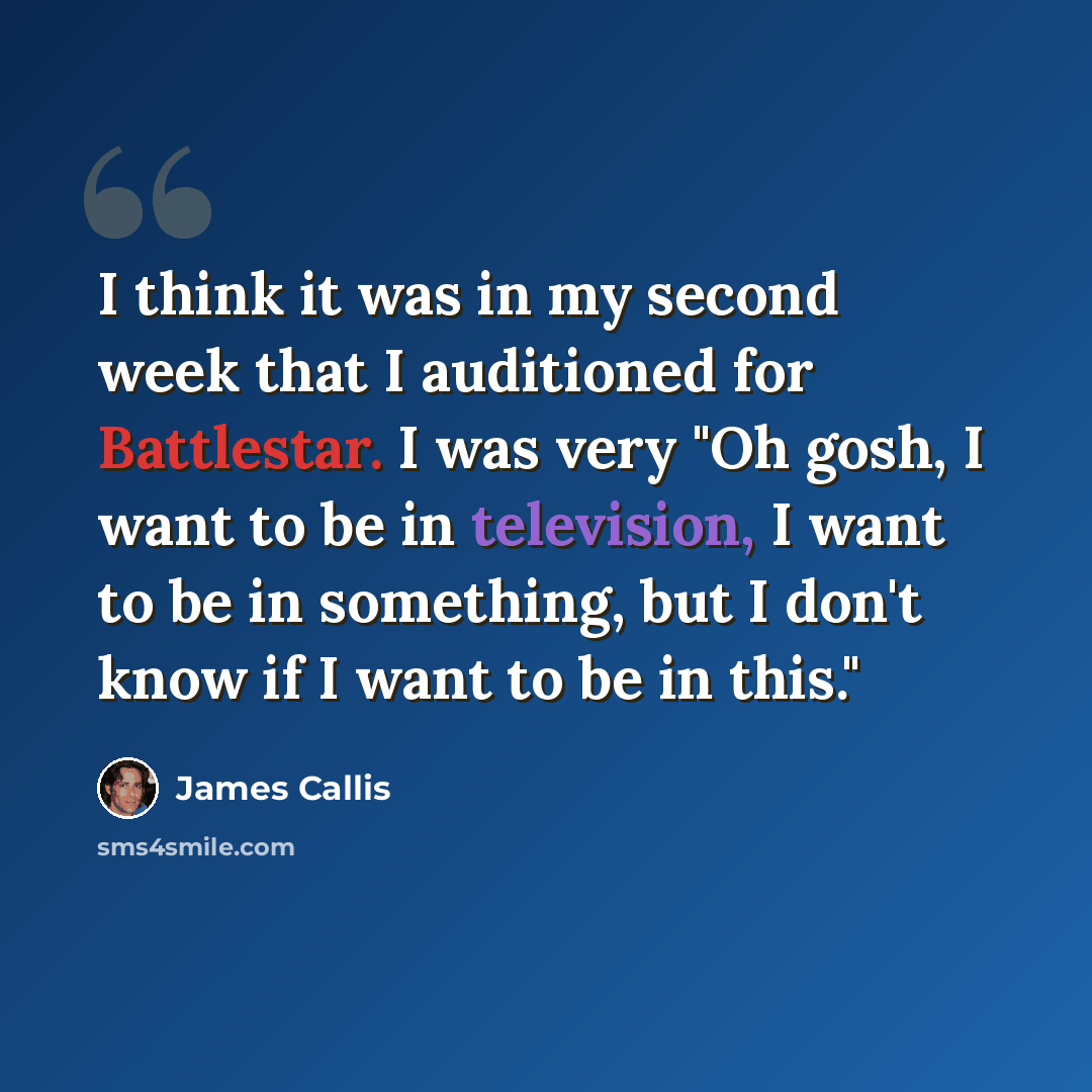 “I think it was in my second week that I auditioned for Battlestar. I was very "Oh gosh, I want to be in television, I want to be in something, but I don't know if I want to be in this."” quote by James Callis