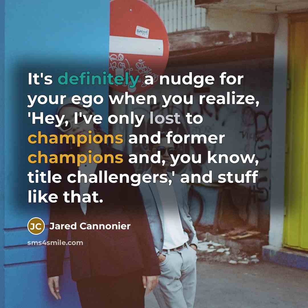 “It's definitely a nudge for your ego when you realize, 'Hey, I've only lost to champions and former champions and, you know, title challengers,' and stuff like that.” quote by Jared Cannonier