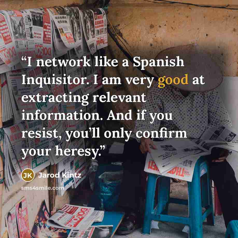 “I network like a Spanish Inquisitor. I am very good at extracting relevant information. And if you resist, you’ll only confirm your heresy.” quote by Jarod Kintz