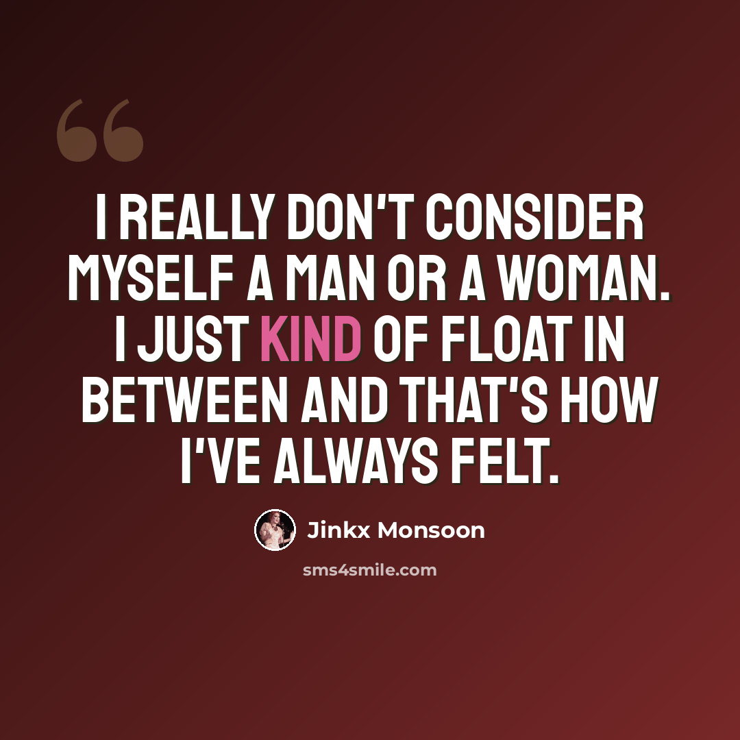 “I really don't consider myself a man or a woman. I just kind of float in between and that's how I've always felt.” quote by Jinkx Monsoon