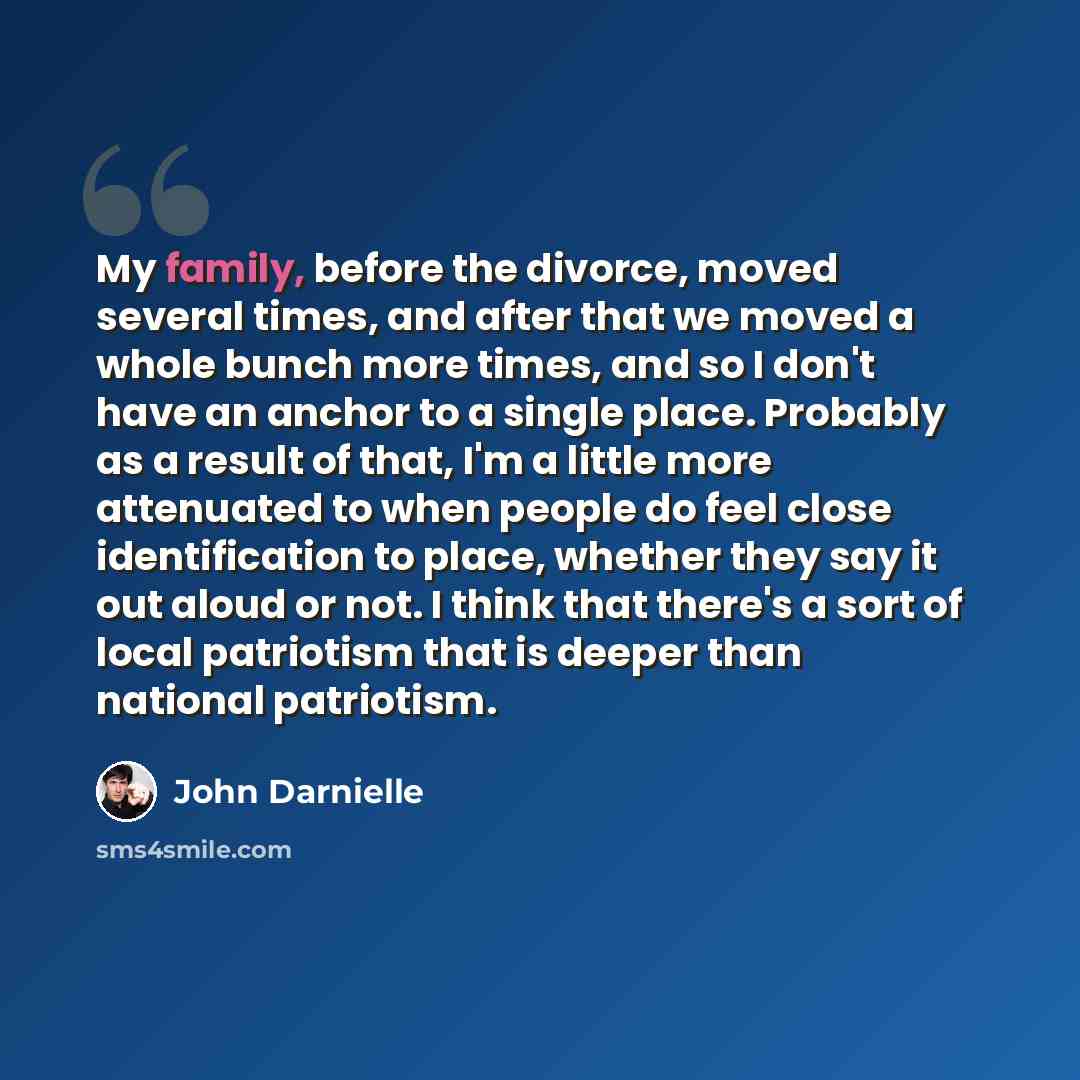 “My family, before the divorce, moved several times, and after that we moved a whole bunch more times, and so I don't have an anchor to a single place. Probably as a result of that, I'm a little more attenuated to when people do feel close identification to place, whether they say it out aloud or…” quote by John Darnielle