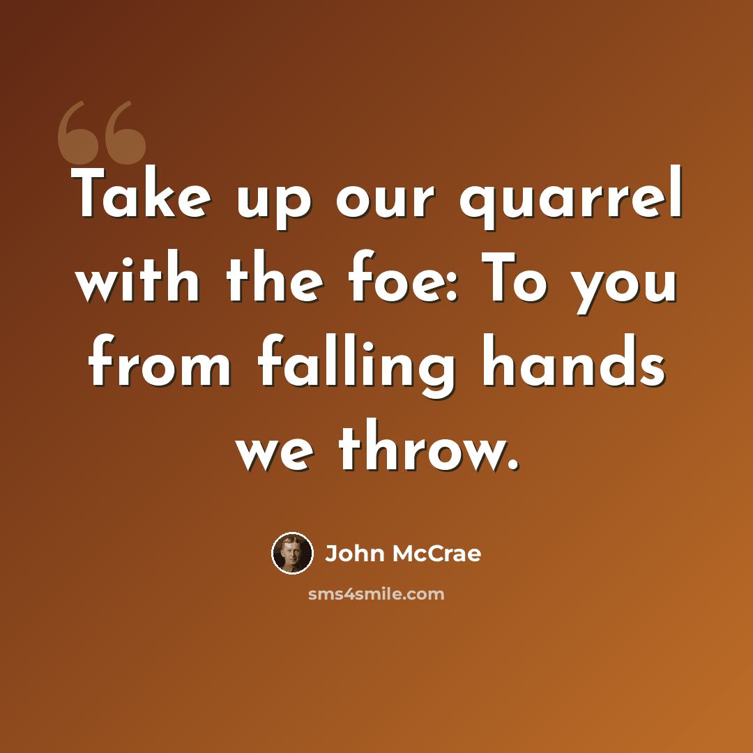 “Take up our quarrel with the foe: To you from falling hands we throw.” quote by John McCrae