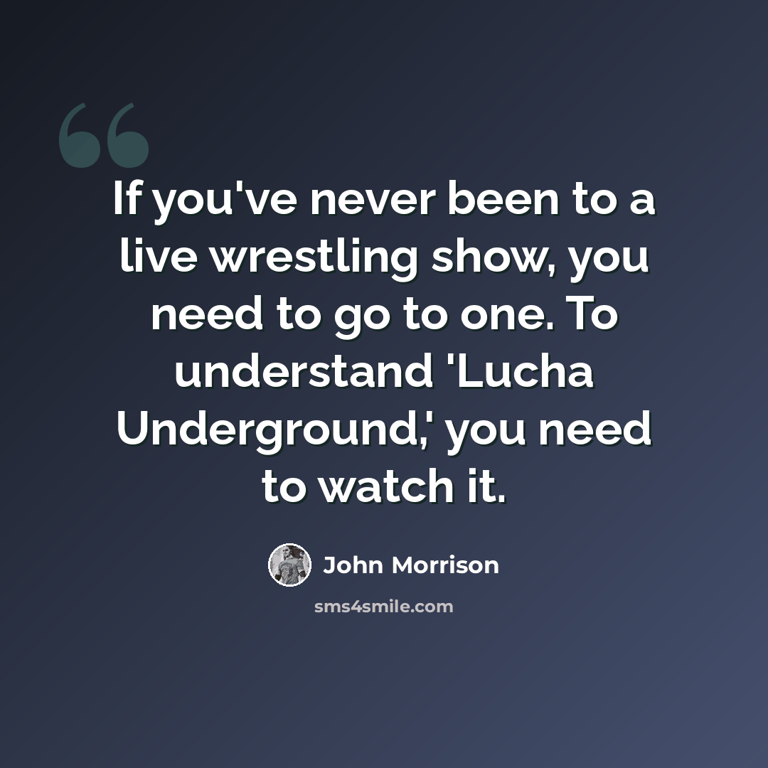 “If you've never been to a live wrestling show, you need to go to one. To understand 'Lucha Underground,' you need to watch it.” quote by John Morrison
