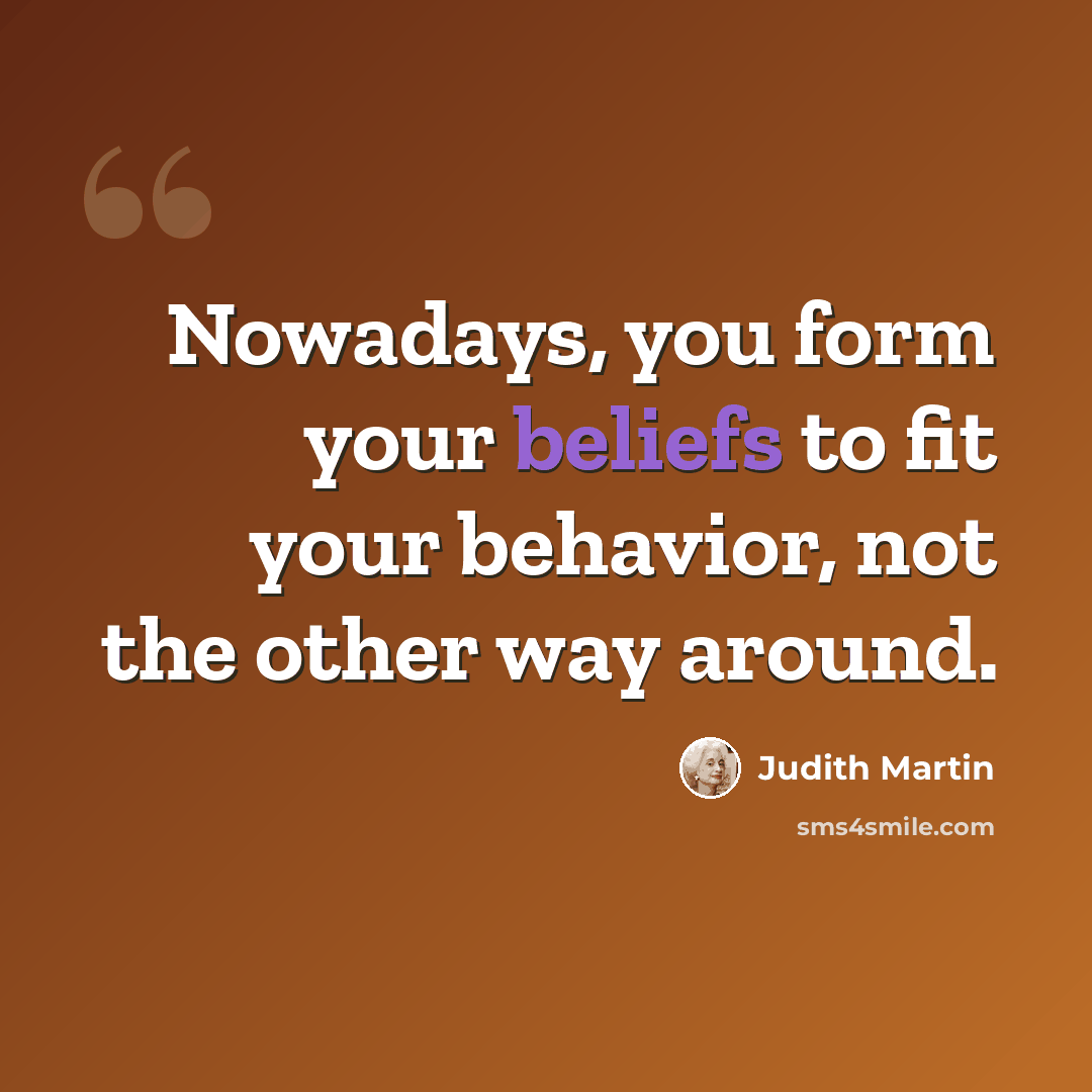 “Nowadays, you form your beliefs to fit your behavior, not the other way around.” quote by Judith Martin