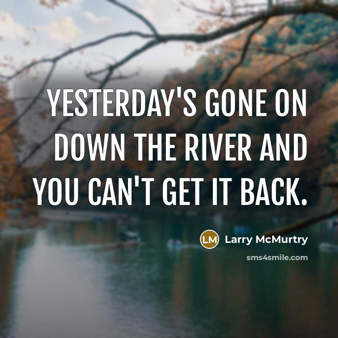 “Yesterday's gone on down the river and you can't get it back.” quote by Larry McMurtry