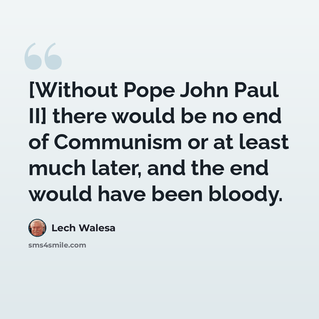 “[Without Pope John Paul II] there would be no end of Communism or at least much later, and the end would have been bloody.” quote by Lech Walesa