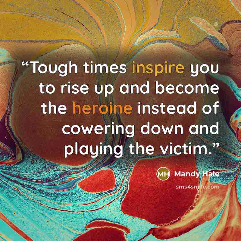 “Tough times inspire you to rise up and become the heroine instead of cowering down and playing the victim.” quote by Mandy Hale