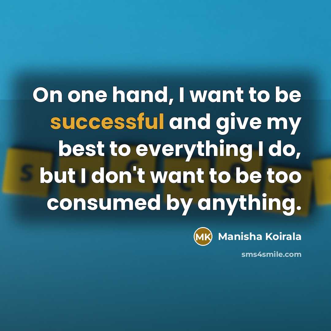 “On one hand, I want to be successful and give my best to everything I do, but I don't want to be too consumed by anything.” quote by Manisha Koirala