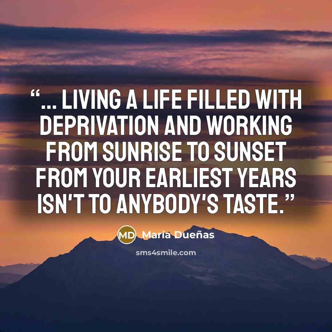 “... living a life filled with deprivation and working from sunrise to sunset from your earliest years isn't to anybody's taste.” quote by María Dueñas