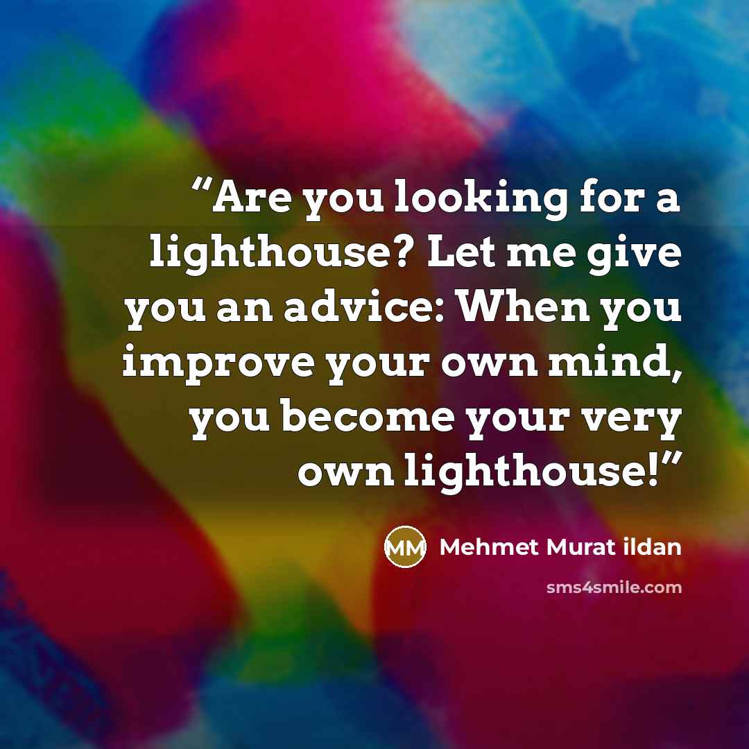 “Are you looking for a lighthouse? Let me give you an advice: When you improve your own mind, you become your very own lighthouse!” quote by Mehmet Murat ildan