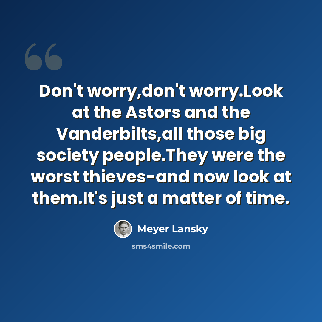 “Don't worry,don't worry.Look at the Astors and the Vanderbilts,all those big society people.They were the worst thieves-and now look at them.It's just a matter of time.” quote by Meyer Lansky