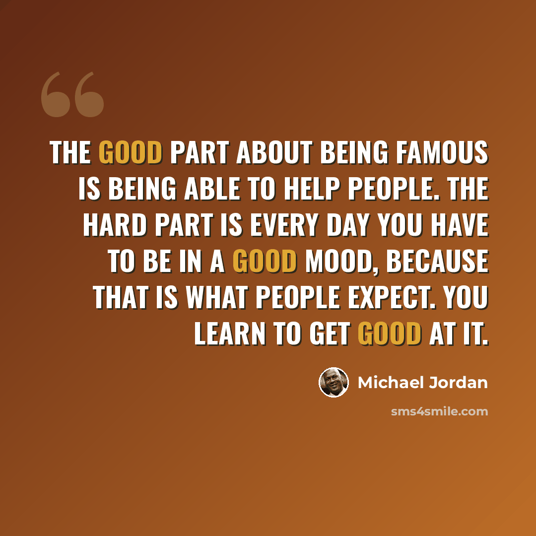 “The good part about being famous is being able to help people. The hard part is every day you have to be in a good mood, because that is what people expect. You learn to get good at it.” quote by Michael Jordan