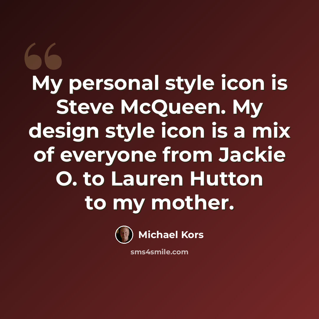 “My personal style icon is Steve McQueen. My design style icon is a mix of everyone from Jackie O. to Lauren Hutton to my mother.” quote by Michael Kors