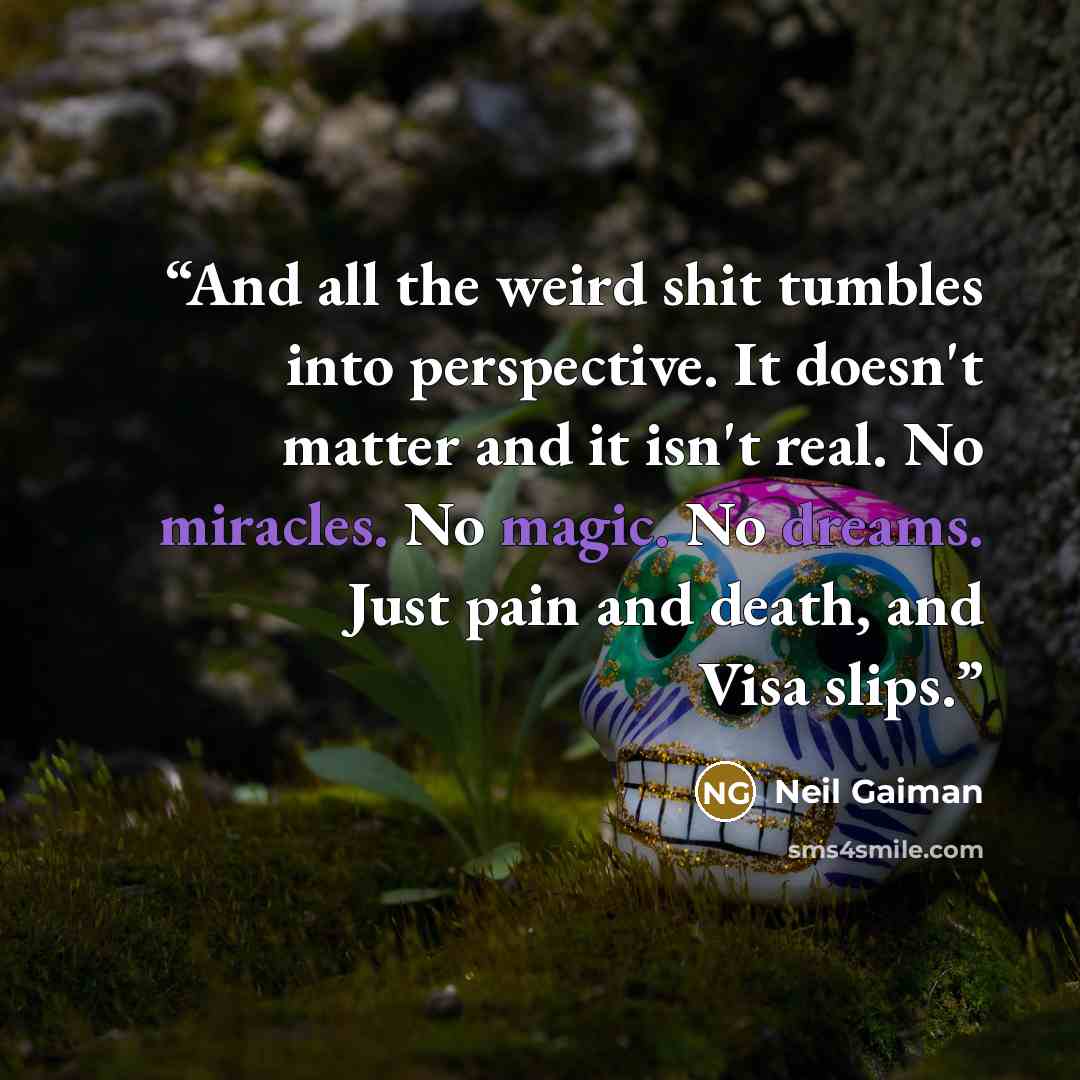 “And all the weird shit tumbles into perspective. It doesn't matter and it isn't real. No miracles. No magic. No dreams. Just pain and death, and Visa slips.” quote by Neil Gaiman