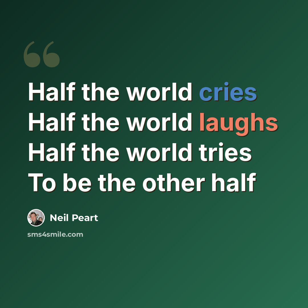 “Half the world cries Half the world laughs Half the world tries To be the other half” quote by Neil Peart