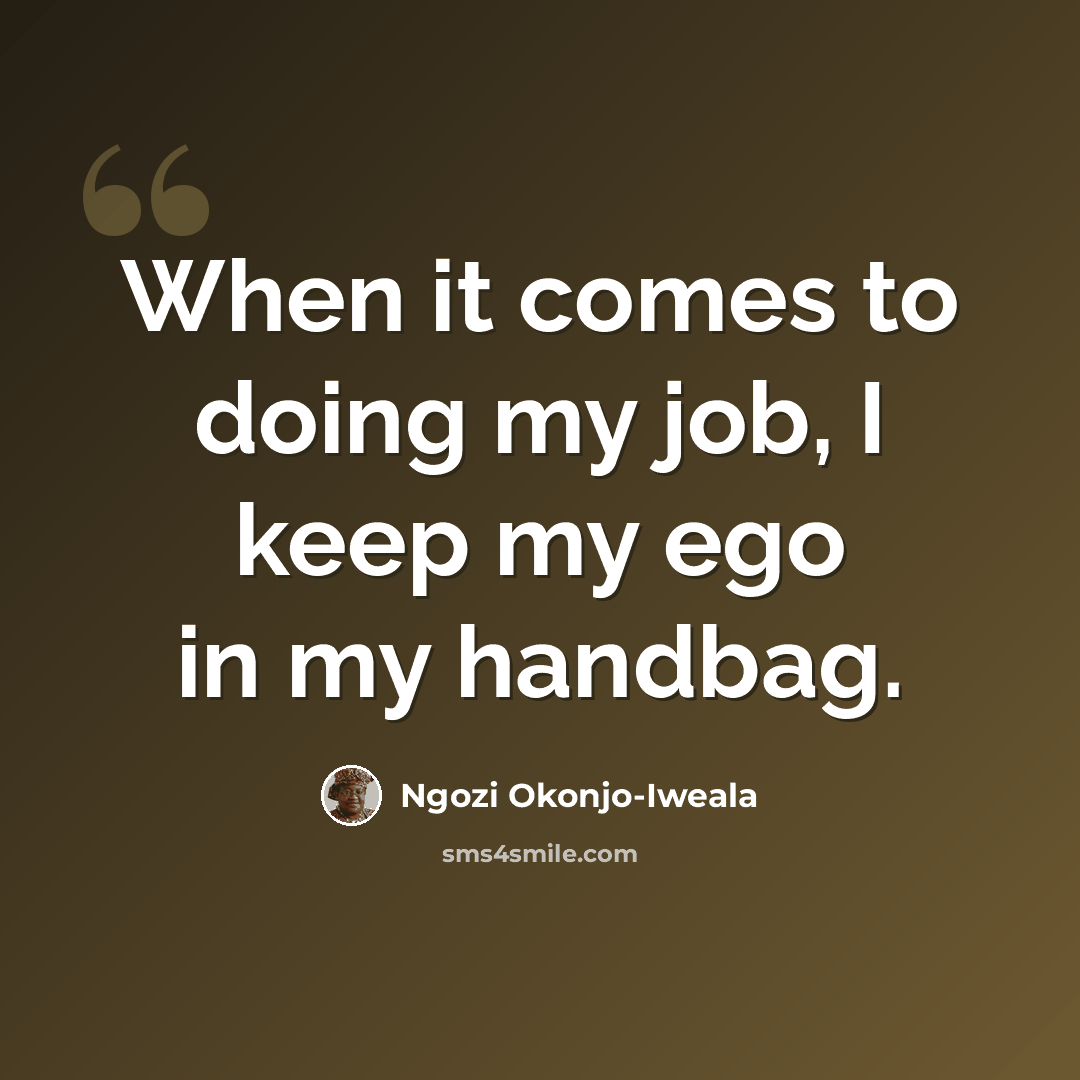 “When it comes to doing my job, I keep my ego in my handbag.” quote by Ngozi Okonjo-Iweala