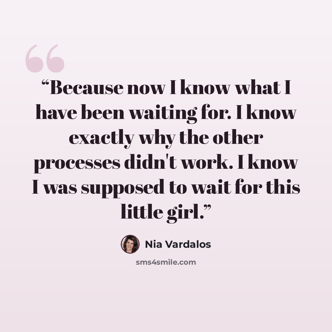 “Because now I know what I have been waiting for. I know exactly why the other processes didn't work. I know I was supposed to wait for this little girl.” quote by Nia Vardalos