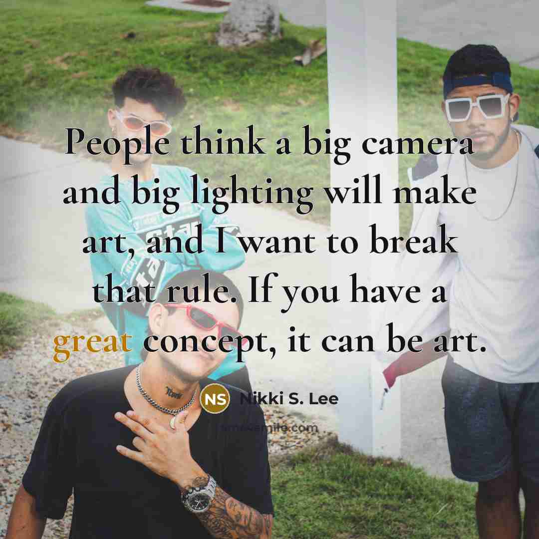“People think a big camera and big lighting will make art, and I want to break that rule. If you have a great concept, it can be art.” quote by Nikki S. Lee