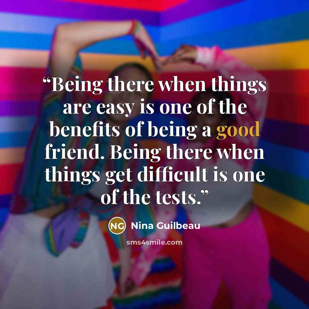 “Being there when things are easy is one of the benefits of being a good friend. Being there when things get difficult is one of the tests.” quote by Nina Guilbeau