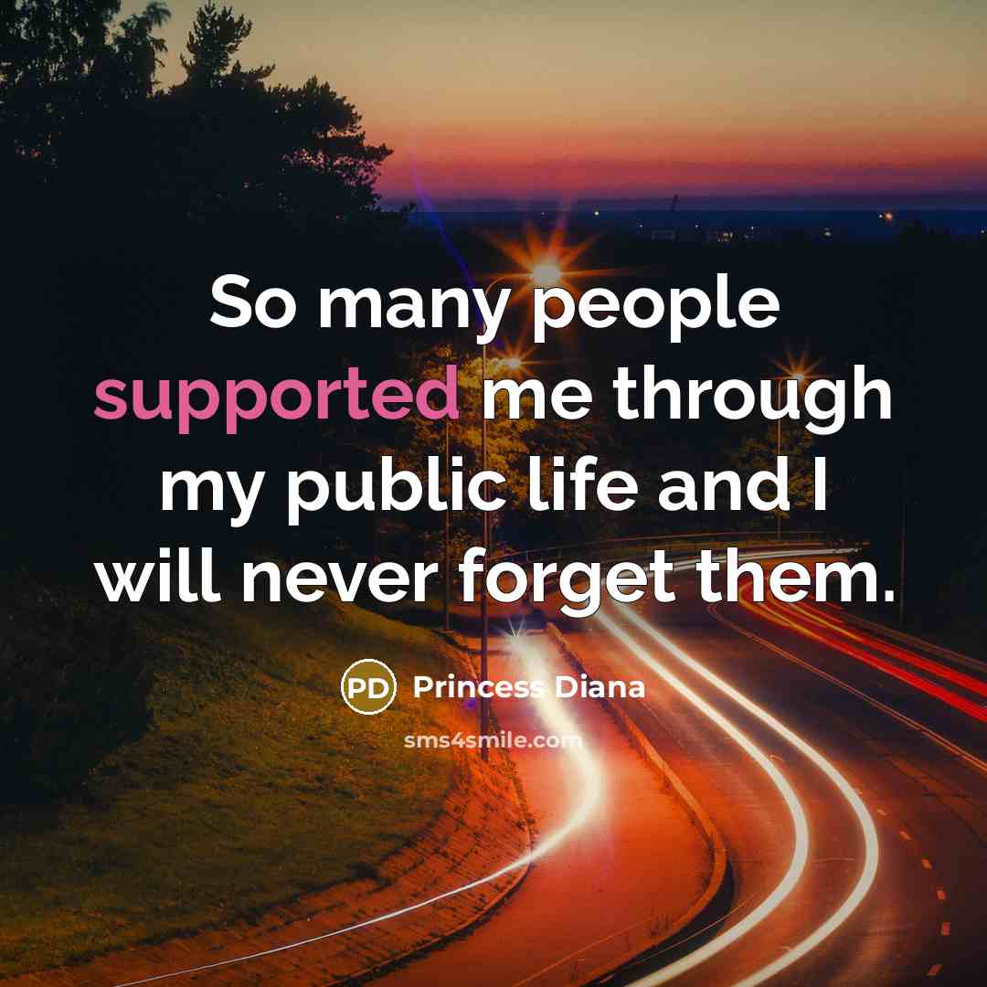 “So many people supported me through my public life and I will never forget them.” quote by Princess Diana
