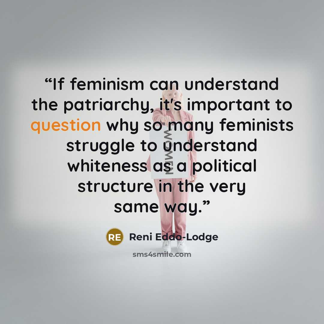 “If feminism can understand the patriarchy, it's important to question why so many feminists struggle to understand whiteness as a political structure in the very same way.” quote by Reni Eddo-Lodge