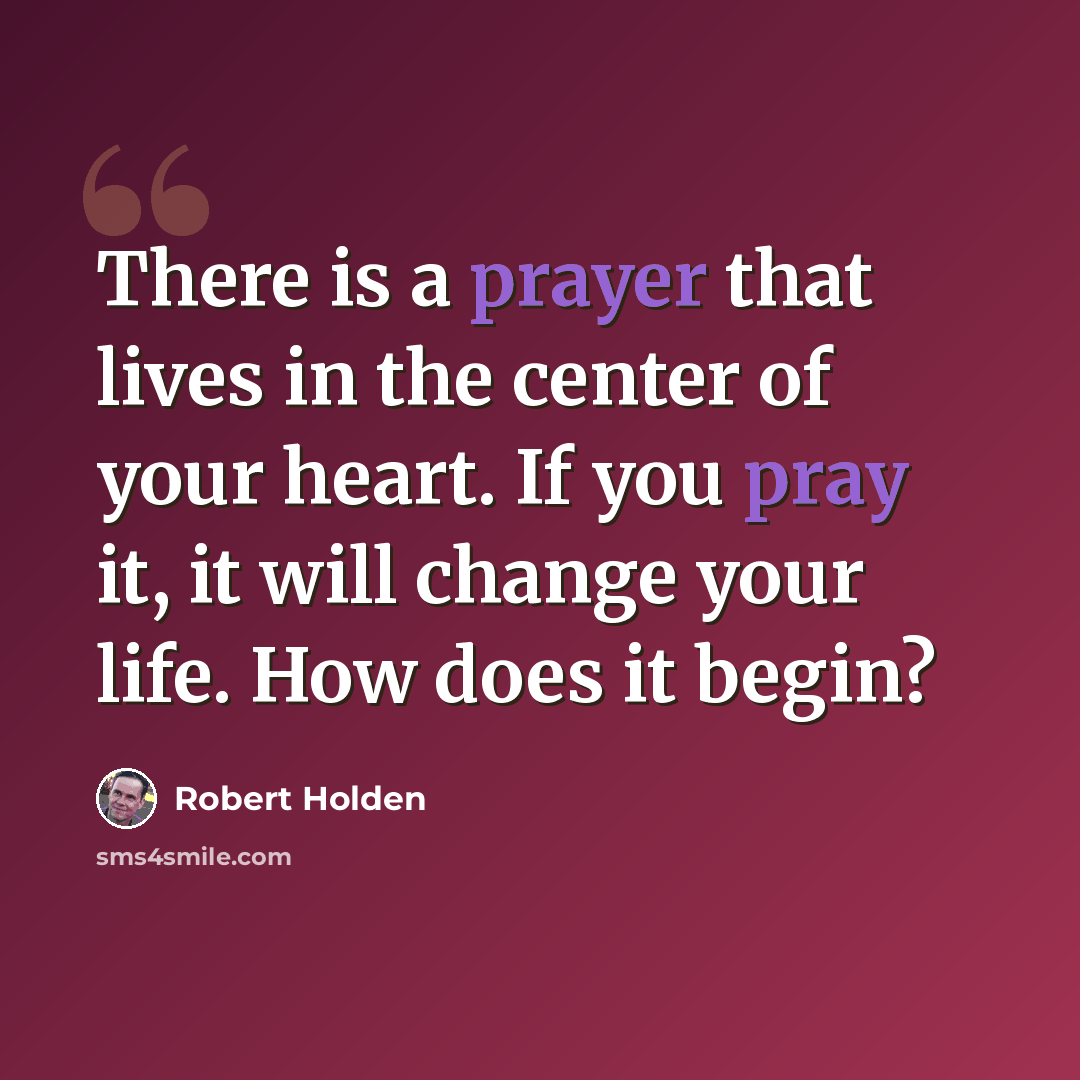 “There is a prayer that lives in the center of your heart. If you pray it, it will change your life. How does it begin?” quote by Robert Holden