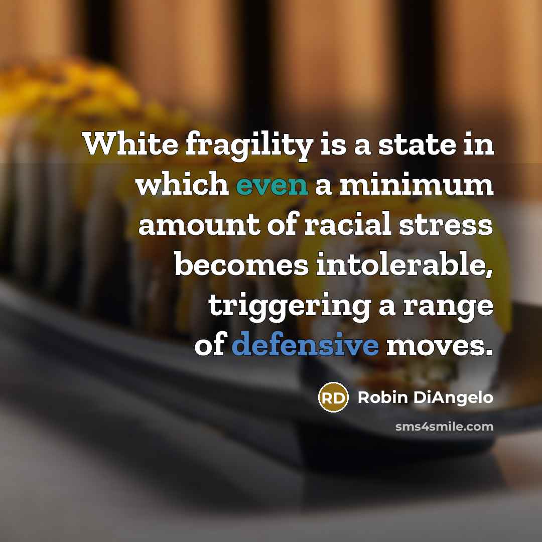 “White fragility is a state in which even a minimum amount of racial stress becomes intolerable, triggering a range of defensive moves.” quote by Robin DiAngelo