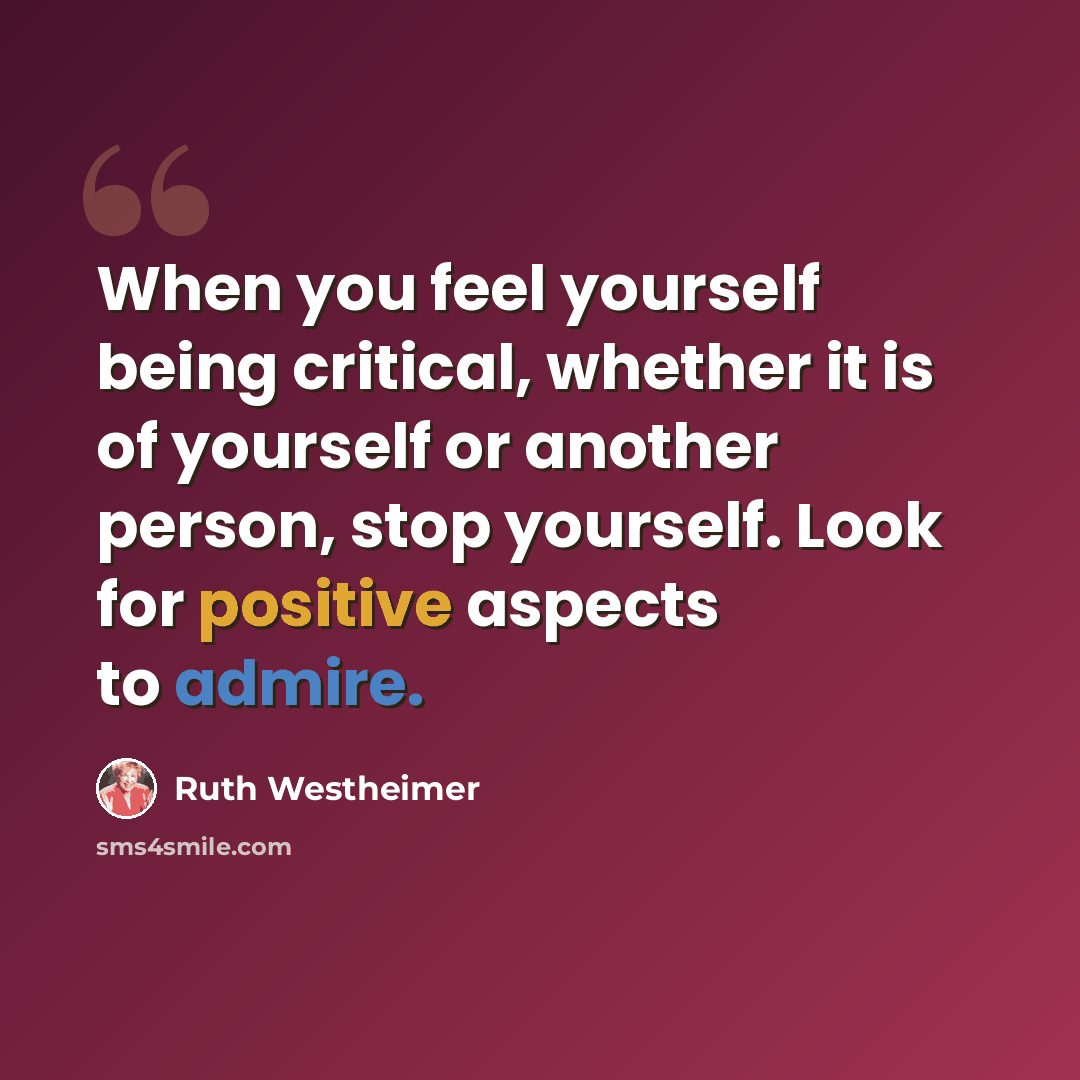 “When you feel yourself being critical, whether it is of yourself or another person, stop yourself. Look for positive aspects to admire.” quote by Ruth Westheimer