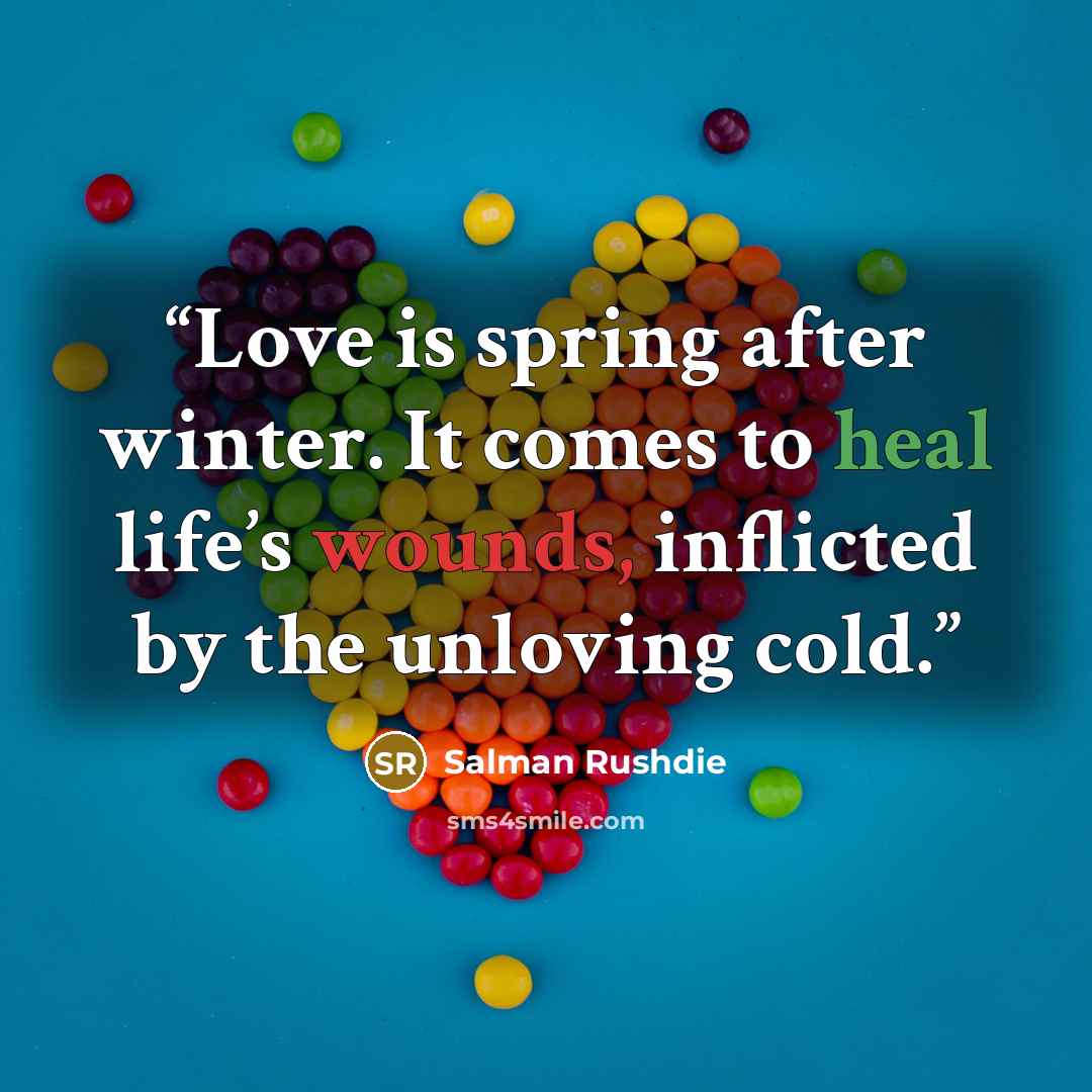 “Love is spring after winter. It comes to heal life’s wounds, inflicted by the unloving cold.” quote by Salman Rushdie