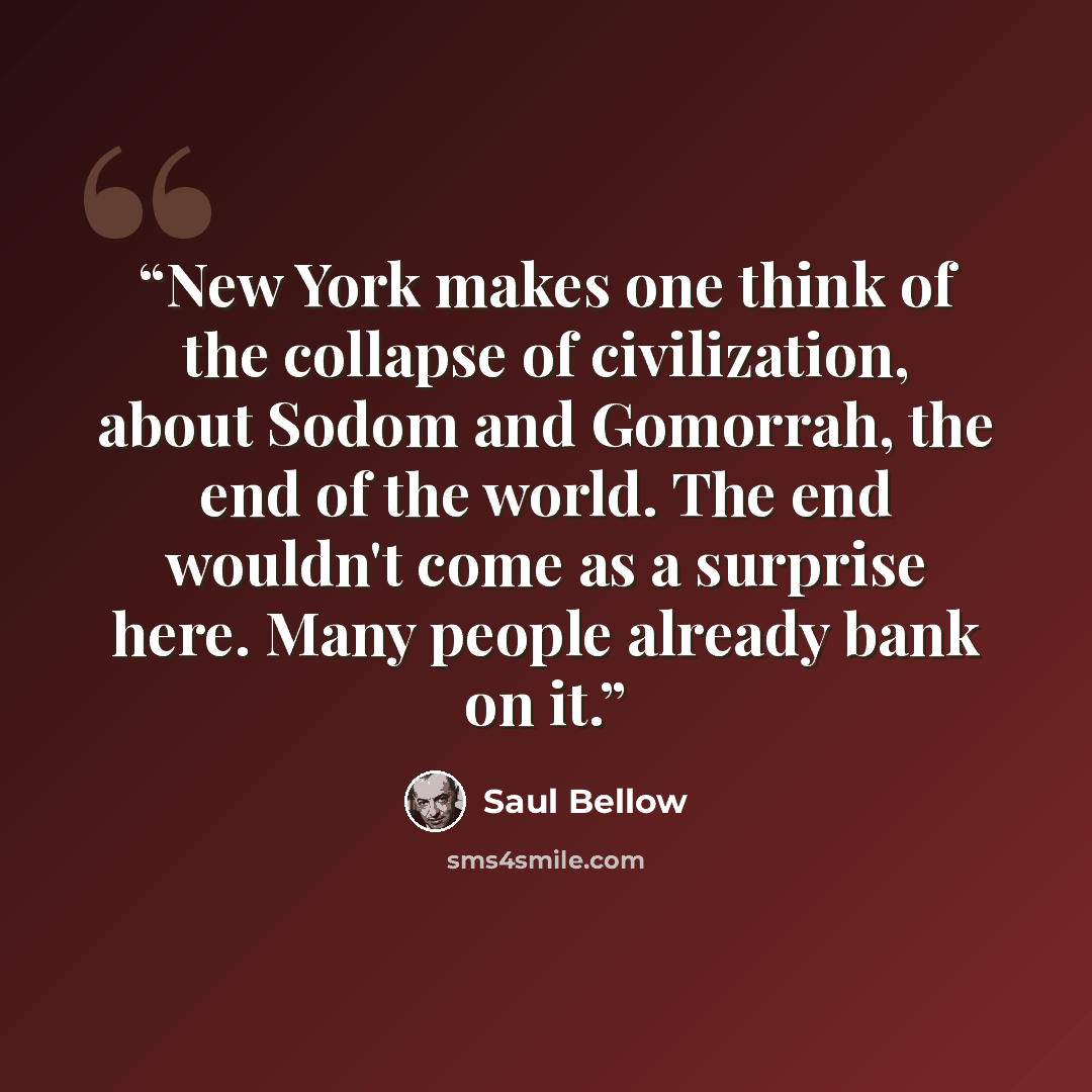 “New York makes one think of the collapse of civilization, about Sodom and Gomorrah, the end of the world. The end wouldn't come as a surprise here. Many people already bank on it.” quote by Saul Bellow