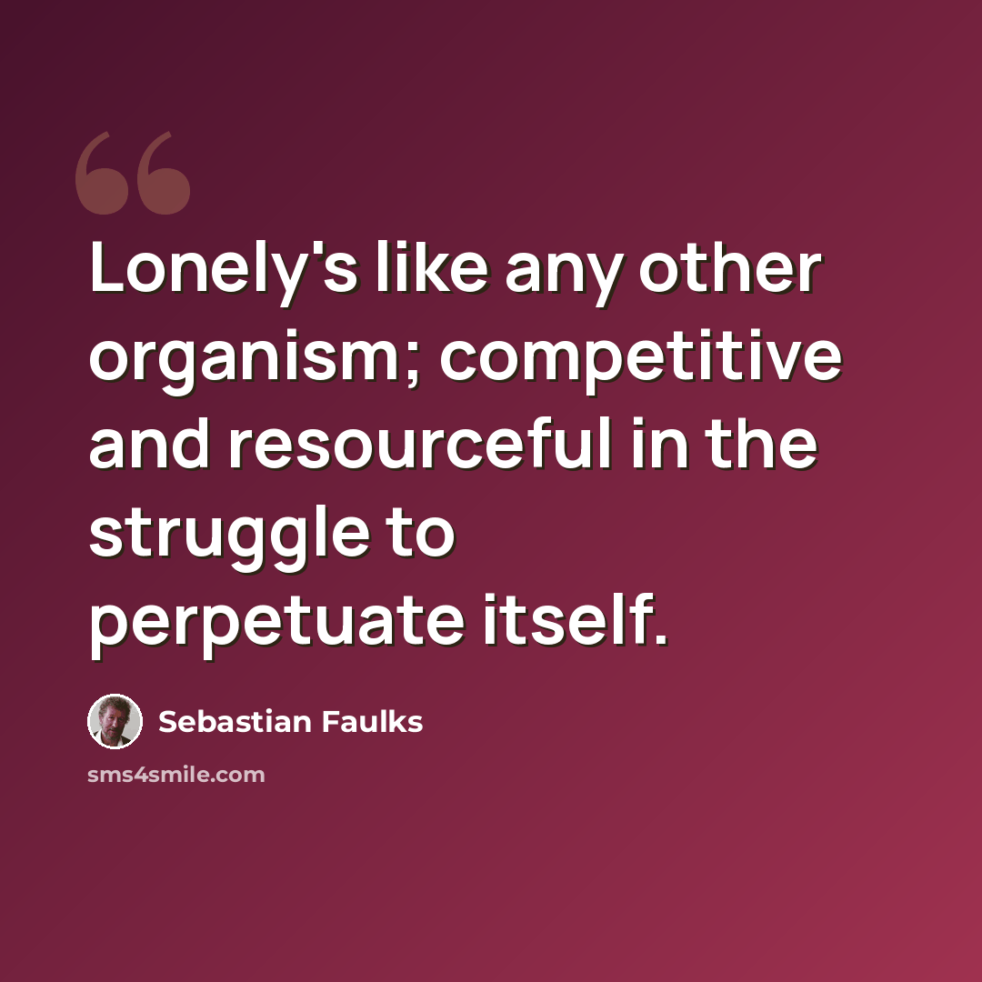 “Lonely's like any other organism; competitive and resourceful in the struggle to perpetuate itself.” quote by Sebastian Faulks
