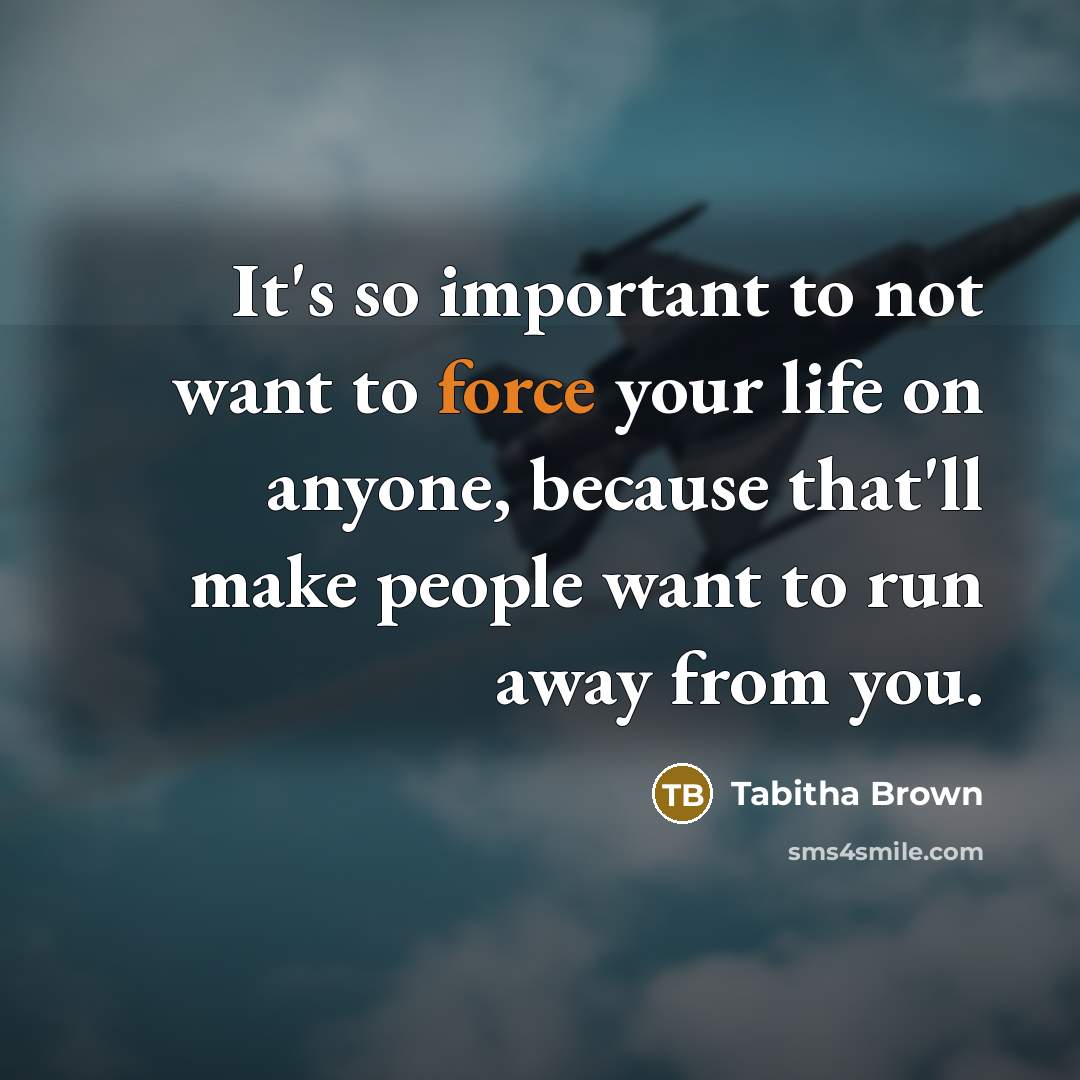 “It's so important to not want to force your life on anyone, because that'll make people want to run away from you.” quote by Tabitha Brown