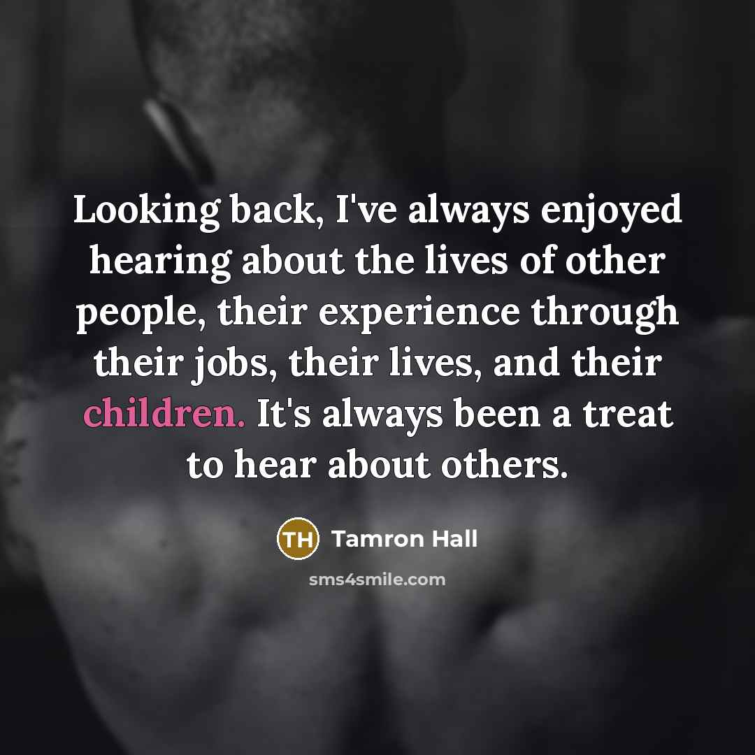 “Looking back, I've always enjoyed hearing about the lives of other people, their experience through their jobs, their lives, and their children. It's always been a treat to hear about others.” quote by Tamron Hall
