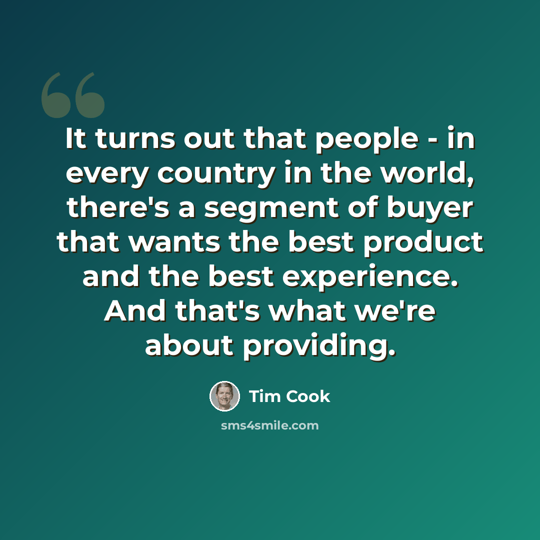 “It turns out that people - in every country in the world, there's a segment of buyer that wants the best product and the best experience. And that's what we're about providing.” quote by Tim Cook