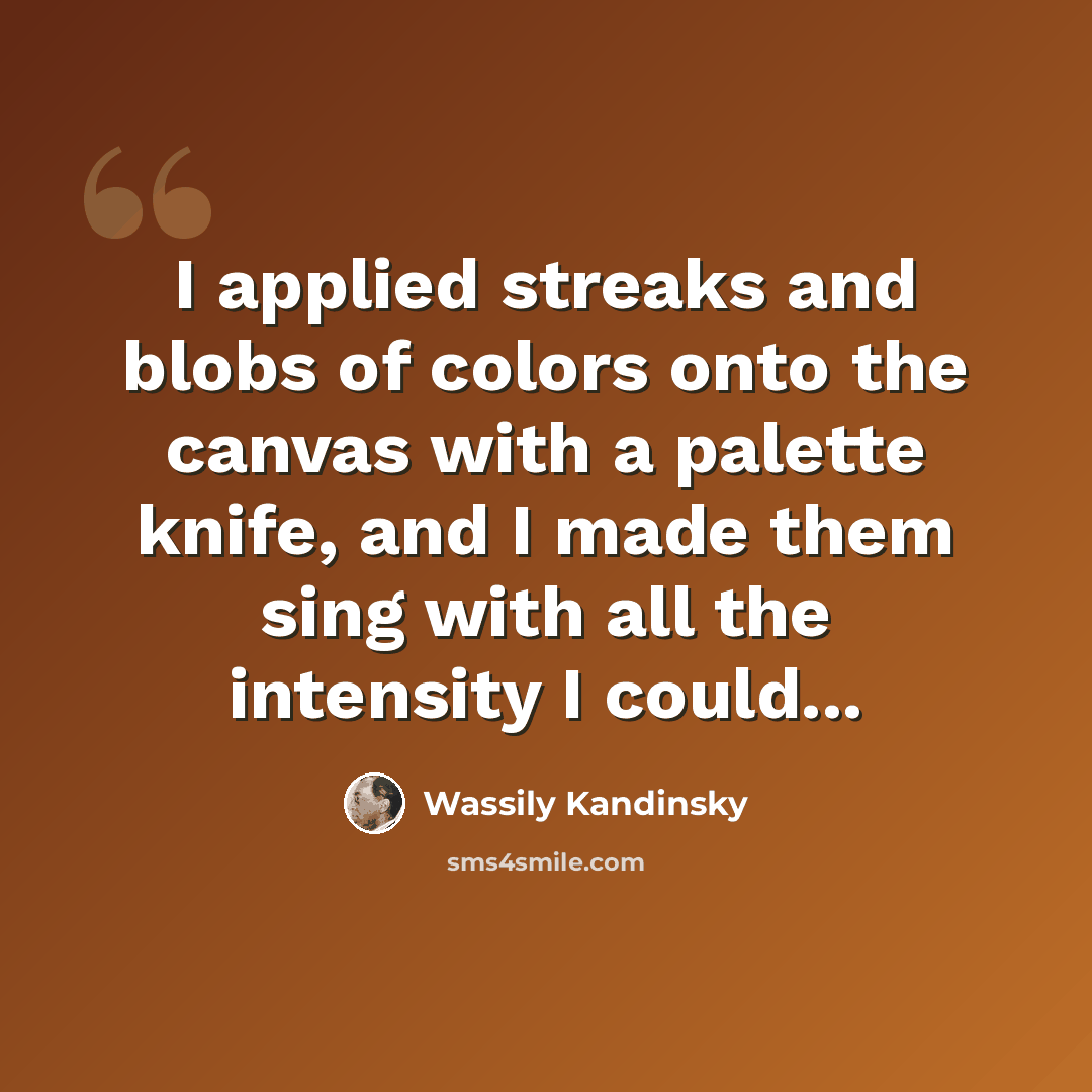 “I applied streaks and blobs of colors onto the canvas with a palette knife, and I made them sing with all the intensity I could...” quote by Wassily Kandinsky