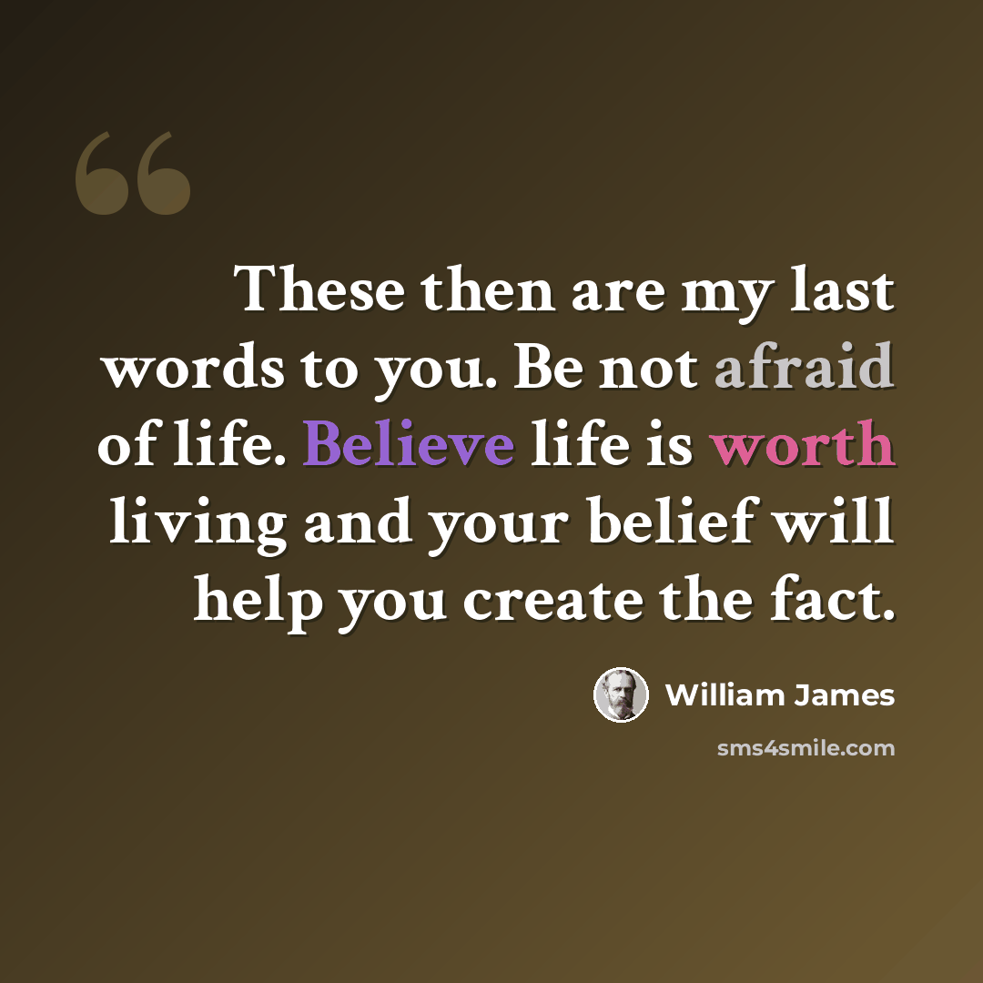 “These then are my last words to you. Be not afraid of life. Believe life is worth living and your belief will help you create the fact.” quote by William James